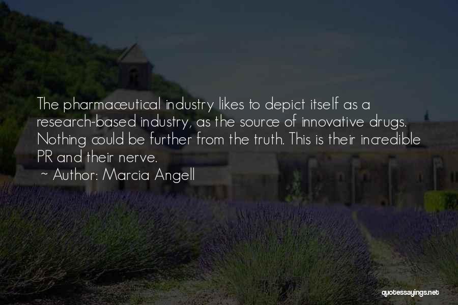 Marcia Angell Quotes: The Pharmaceutical Industry Likes To Depict Itself As A Research-based Industry, As The Source Of Innovative Drugs. Nothing Could Be