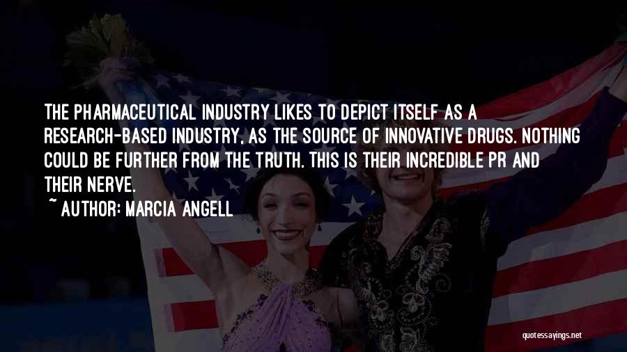Marcia Angell Quotes: The Pharmaceutical Industry Likes To Depict Itself As A Research-based Industry, As The Source Of Innovative Drugs. Nothing Could Be