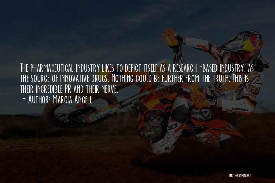 Marcia Angell Quotes: The Pharmaceutical Industry Likes To Depict Itself As A Research-based Industry, As The Source Of Innovative Drugs. Nothing Could Be