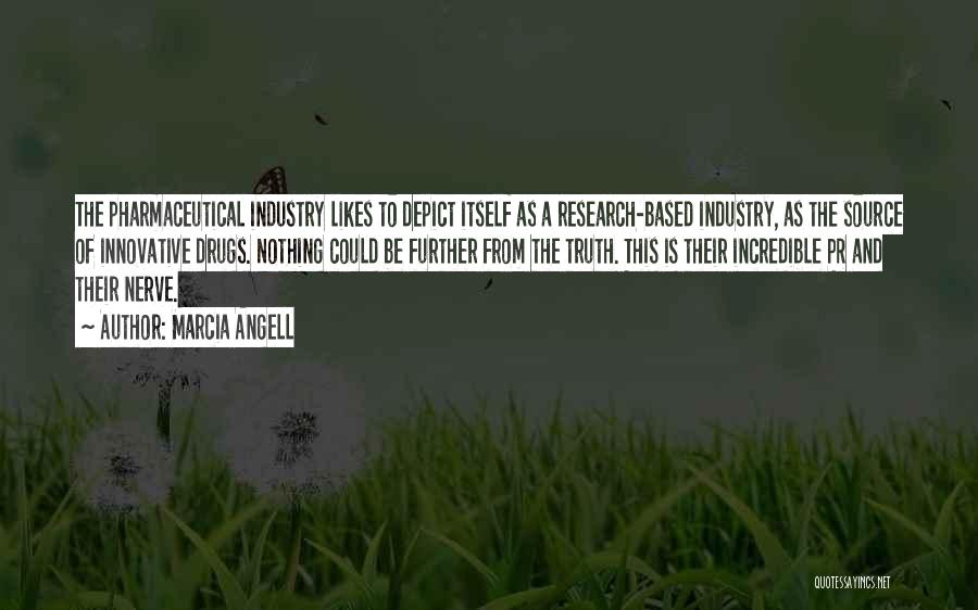 Marcia Angell Quotes: The Pharmaceutical Industry Likes To Depict Itself As A Research-based Industry, As The Source Of Innovative Drugs. Nothing Could Be