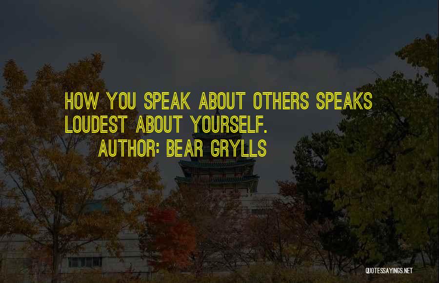 Bear Grylls Quotes: How You Speak About Others Speaks Loudest About Yourself.