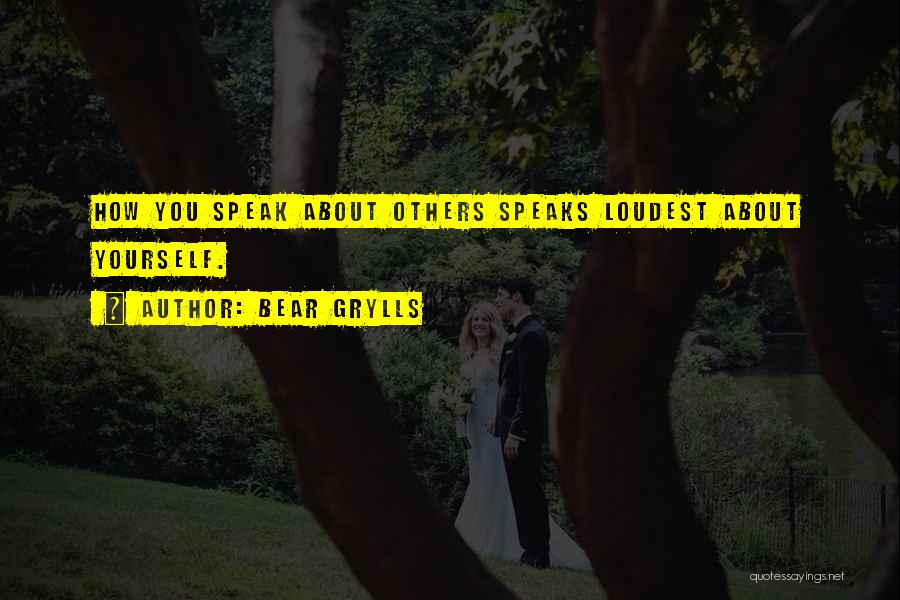 Bear Grylls Quotes: How You Speak About Others Speaks Loudest About Yourself.