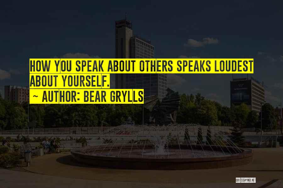 Bear Grylls Quotes: How You Speak About Others Speaks Loudest About Yourself.