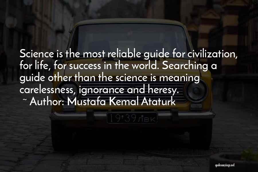 Mustafa Kemal Ataturk Quotes: Science Is The Most Reliable Guide For Civilization, For Life, For Success In The World. Searching A Guide Other Than