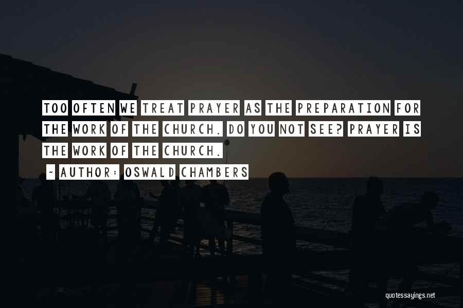 Oswald Chambers Quotes: Too Often We Treat Prayer As The Preparation For The Work Of The Church. Do You Not See? Prayer Is