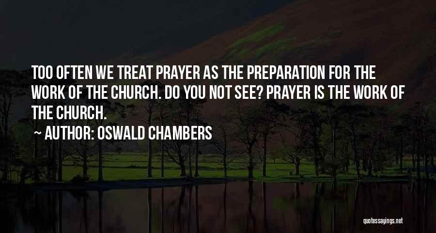 Oswald Chambers Quotes: Too Often We Treat Prayer As The Preparation For The Work Of The Church. Do You Not See? Prayer Is