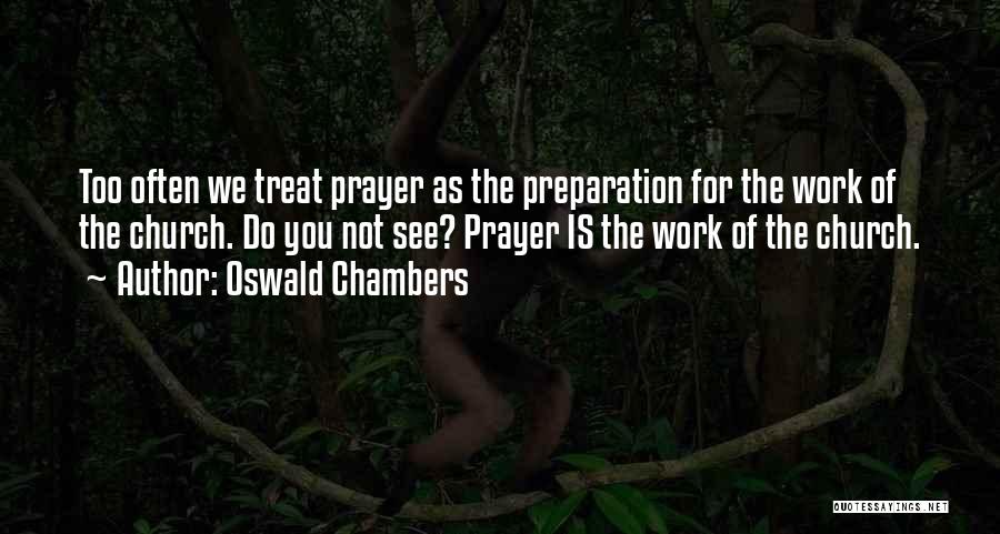 Oswald Chambers Quotes: Too Often We Treat Prayer As The Preparation For The Work Of The Church. Do You Not See? Prayer Is
