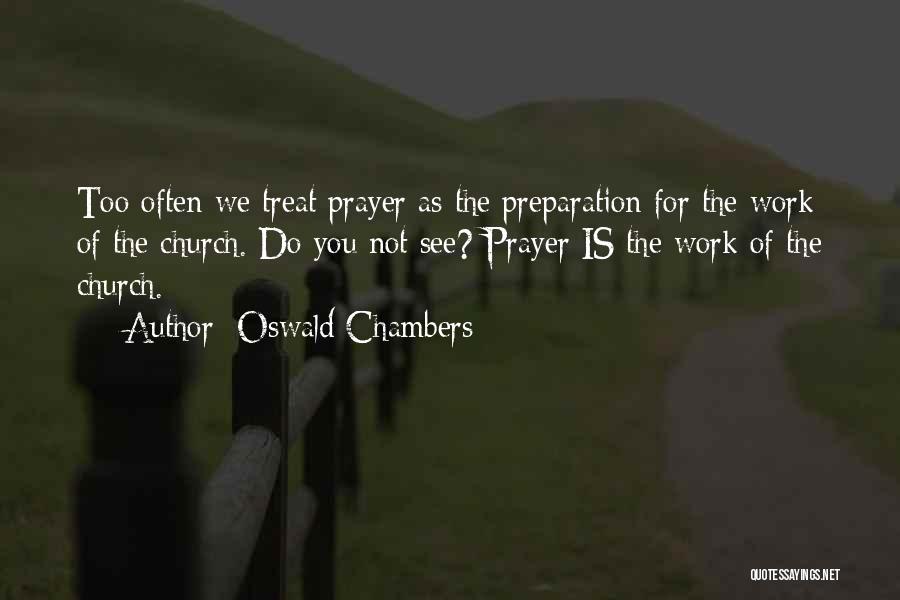 Oswald Chambers Quotes: Too Often We Treat Prayer As The Preparation For The Work Of The Church. Do You Not See? Prayer Is