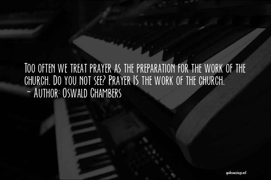 Oswald Chambers Quotes: Too Often We Treat Prayer As The Preparation For The Work Of The Church. Do You Not See? Prayer Is