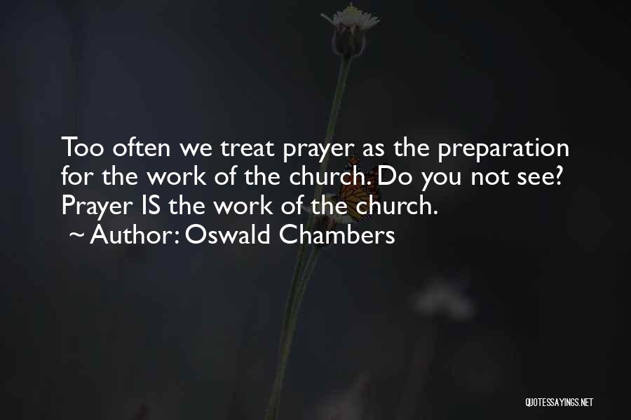 Oswald Chambers Quotes: Too Often We Treat Prayer As The Preparation For The Work Of The Church. Do You Not See? Prayer Is