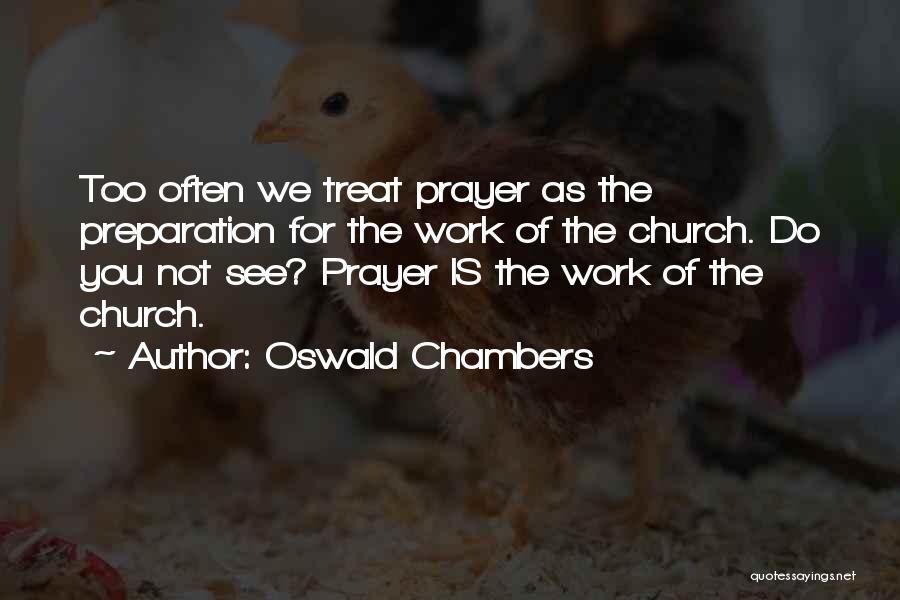 Oswald Chambers Quotes: Too Often We Treat Prayer As The Preparation For The Work Of The Church. Do You Not See? Prayer Is
