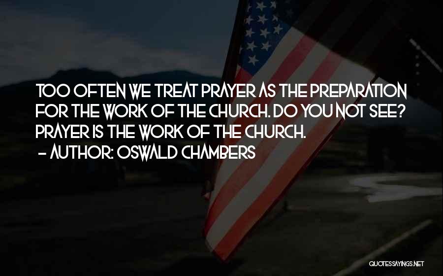 Oswald Chambers Quotes: Too Often We Treat Prayer As The Preparation For The Work Of The Church. Do You Not See? Prayer Is