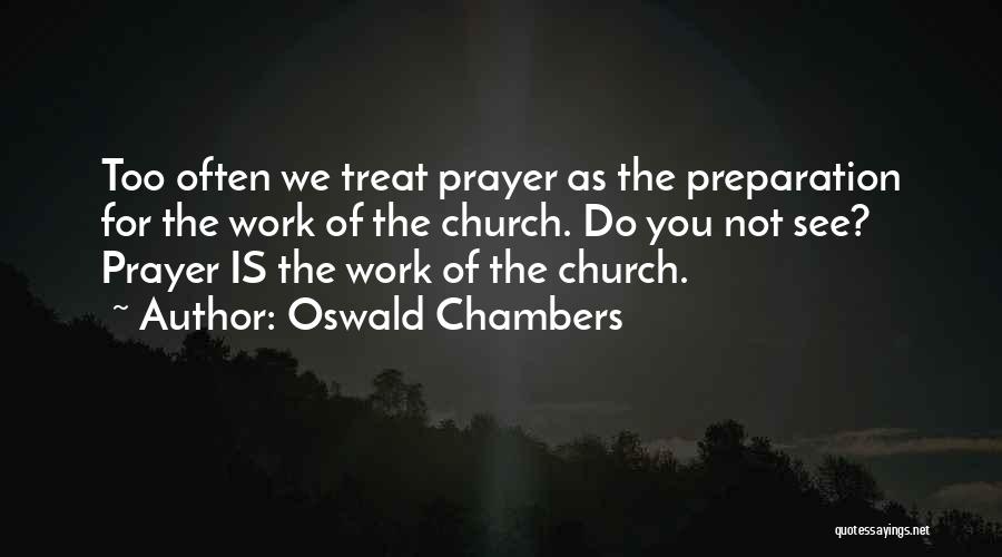 Oswald Chambers Quotes: Too Often We Treat Prayer As The Preparation For The Work Of The Church. Do You Not See? Prayer Is