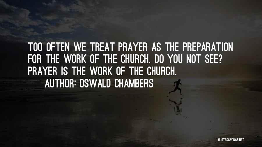 Oswald Chambers Quotes: Too Often We Treat Prayer As The Preparation For The Work Of The Church. Do You Not See? Prayer Is