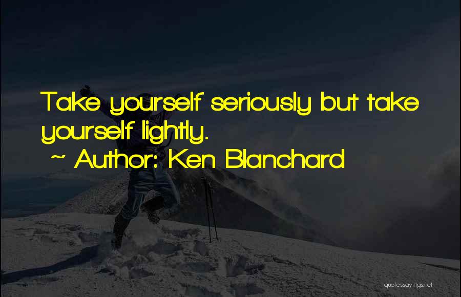 Ken Blanchard Quotes: Take Yourself Seriously But Take Yourself Lightly.