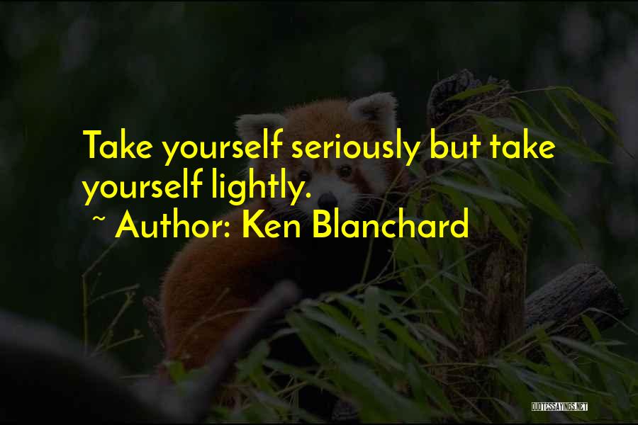 Ken Blanchard Quotes: Take Yourself Seriously But Take Yourself Lightly.