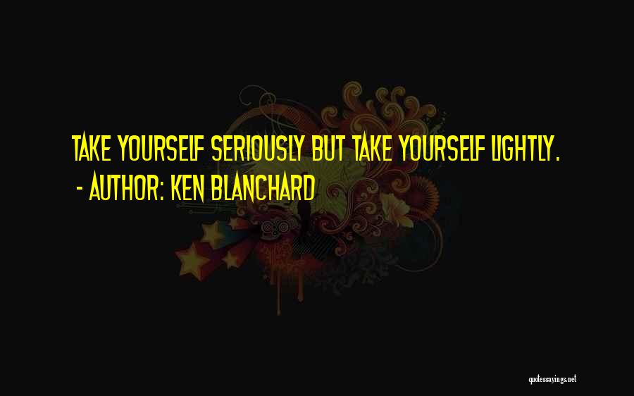 Ken Blanchard Quotes: Take Yourself Seriously But Take Yourself Lightly.