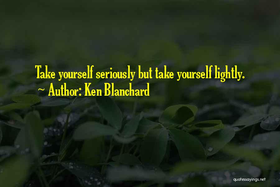 Ken Blanchard Quotes: Take Yourself Seriously But Take Yourself Lightly.