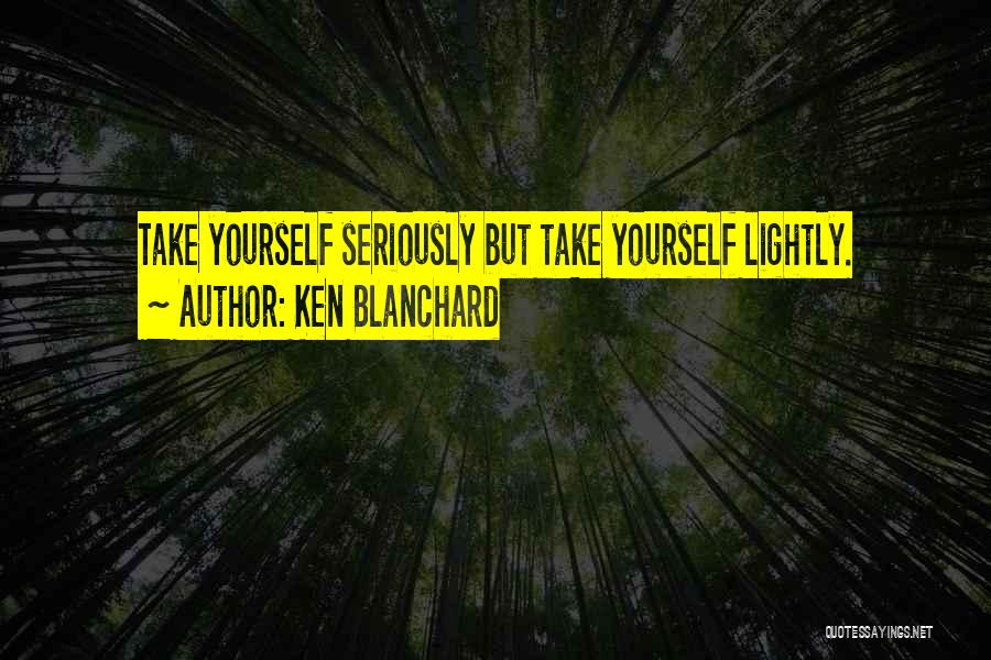 Ken Blanchard Quotes: Take Yourself Seriously But Take Yourself Lightly.