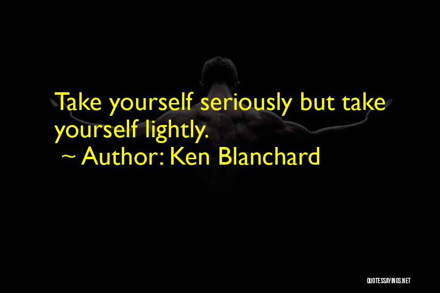 Ken Blanchard Quotes: Take Yourself Seriously But Take Yourself Lightly.