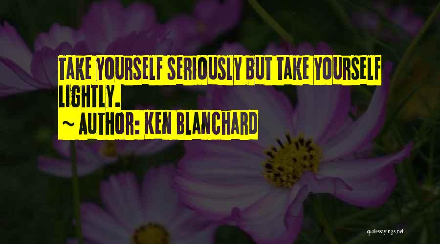 Ken Blanchard Quotes: Take Yourself Seriously But Take Yourself Lightly.