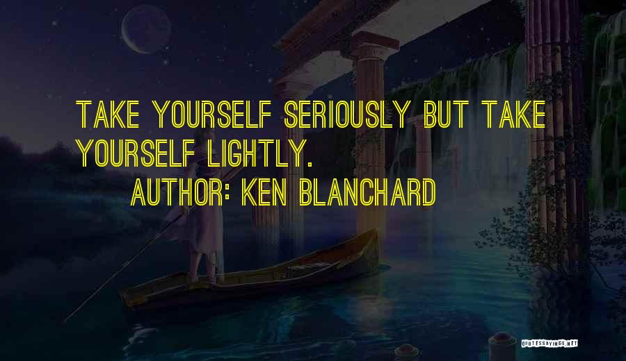 Ken Blanchard Quotes: Take Yourself Seriously But Take Yourself Lightly.