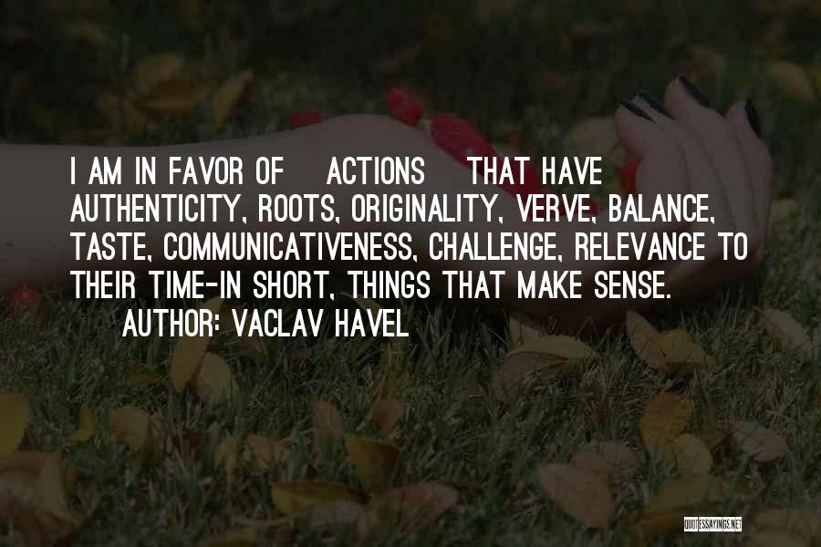 Vaclav Havel Quotes: I Am In Favor Of [actions] That Have Authenticity, Roots, Originality, Verve, Balance, Taste, Communicativeness, Challenge, Relevance To Their Time-in