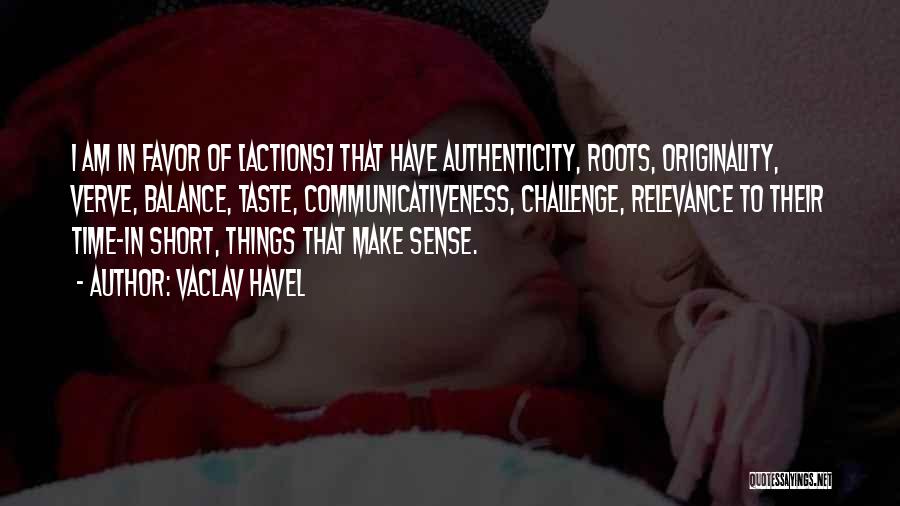 Vaclav Havel Quotes: I Am In Favor Of [actions] That Have Authenticity, Roots, Originality, Verve, Balance, Taste, Communicativeness, Challenge, Relevance To Their Time-in