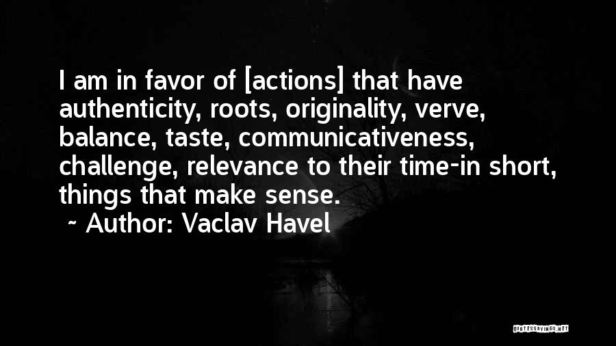 Vaclav Havel Quotes: I Am In Favor Of [actions] That Have Authenticity, Roots, Originality, Verve, Balance, Taste, Communicativeness, Challenge, Relevance To Their Time-in