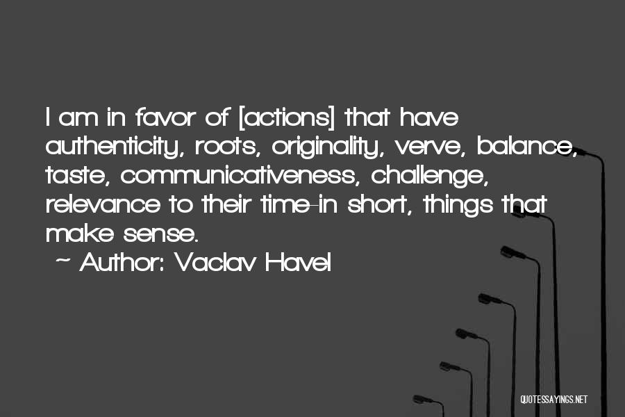 Vaclav Havel Quotes: I Am In Favor Of [actions] That Have Authenticity, Roots, Originality, Verve, Balance, Taste, Communicativeness, Challenge, Relevance To Their Time-in