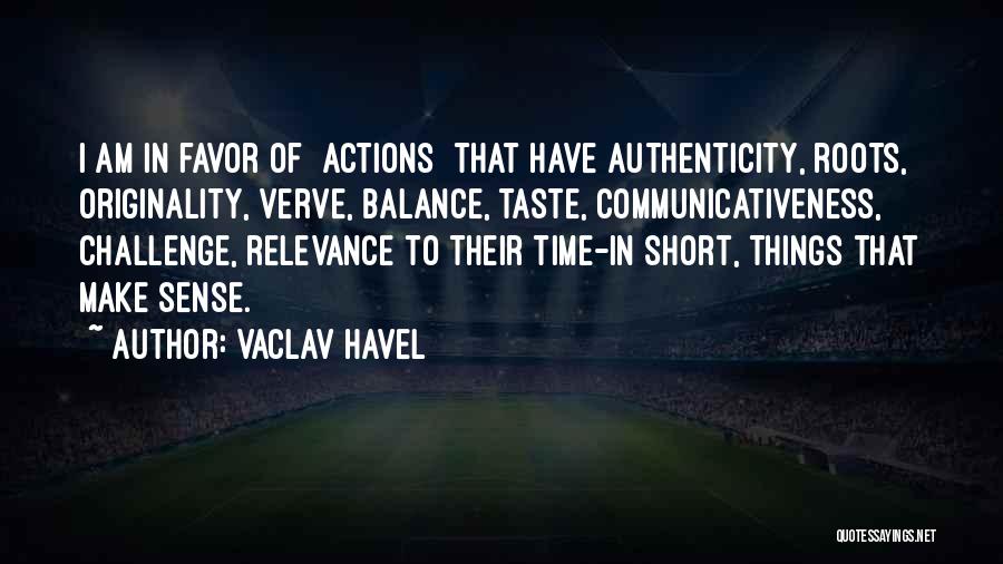 Vaclav Havel Quotes: I Am In Favor Of [actions] That Have Authenticity, Roots, Originality, Verve, Balance, Taste, Communicativeness, Challenge, Relevance To Their Time-in