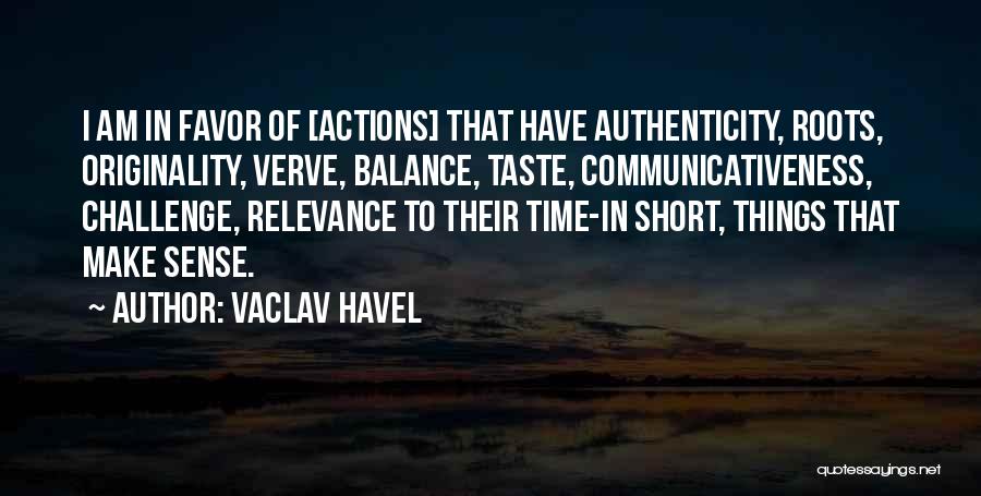 Vaclav Havel Quotes: I Am In Favor Of [actions] That Have Authenticity, Roots, Originality, Verve, Balance, Taste, Communicativeness, Challenge, Relevance To Their Time-in