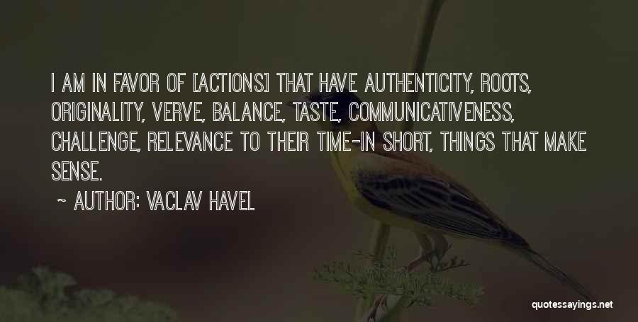 Vaclav Havel Quotes: I Am In Favor Of [actions] That Have Authenticity, Roots, Originality, Verve, Balance, Taste, Communicativeness, Challenge, Relevance To Their Time-in