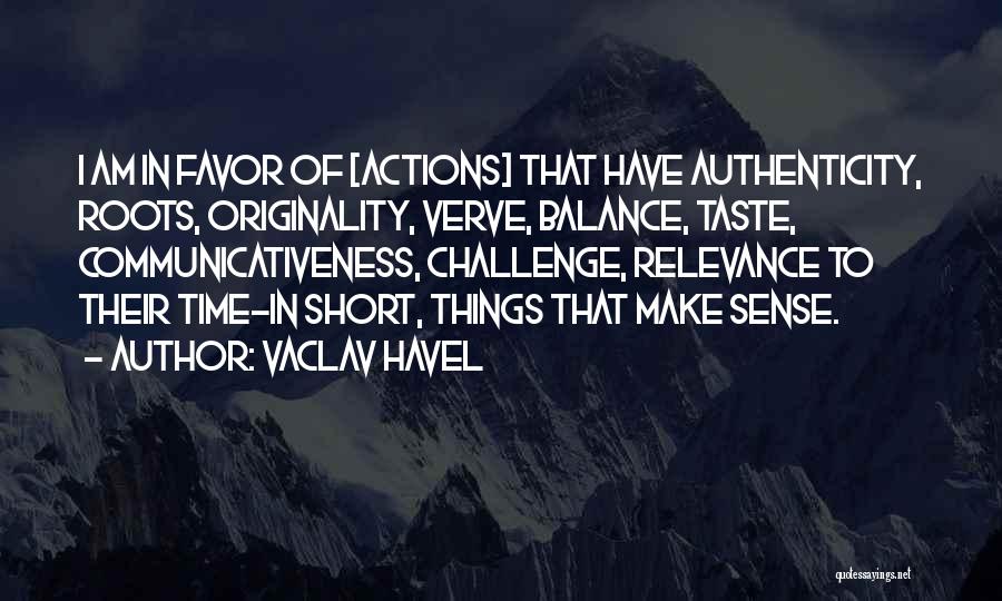 Vaclav Havel Quotes: I Am In Favor Of [actions] That Have Authenticity, Roots, Originality, Verve, Balance, Taste, Communicativeness, Challenge, Relevance To Their Time-in