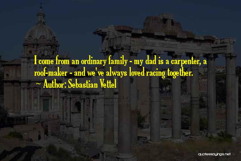 Sebastian Vettel Quotes: I Come From An Ordinary Family - My Dad Is A Carpenter, A Roof-maker - And We've Always Loved Racing