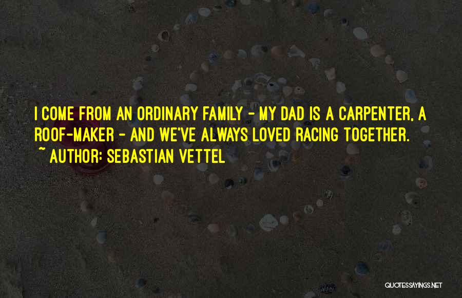 Sebastian Vettel Quotes: I Come From An Ordinary Family - My Dad Is A Carpenter, A Roof-maker - And We've Always Loved Racing