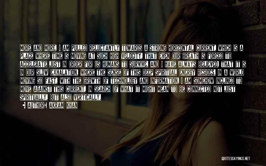 Akram Khan Quotes: More And More, I Am Pulled Reluctantly Towards A Strong Horizontal Current, Which Is A Place Where Time Is Moving