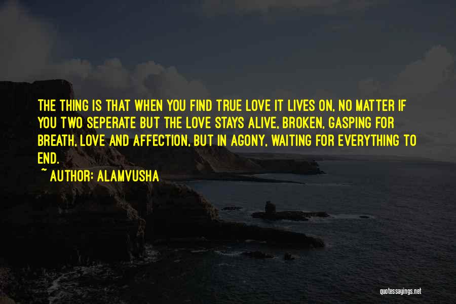 Alamvusha Quotes: The Thing Is That When You Find True Love It Lives On, No Matter If You Two Seperate But The