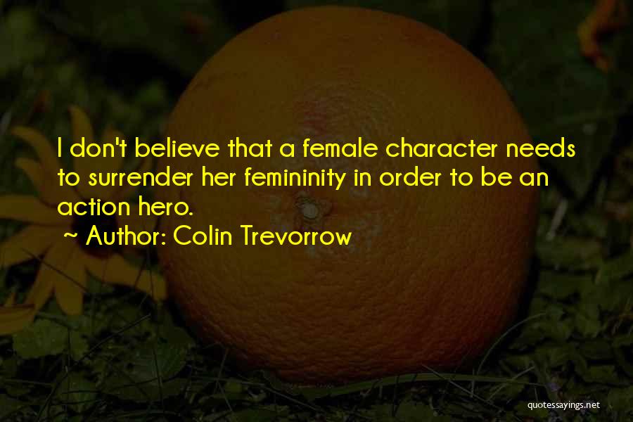 Colin Trevorrow Quotes: I Don't Believe That A Female Character Needs To Surrender Her Femininity In Order To Be An Action Hero.