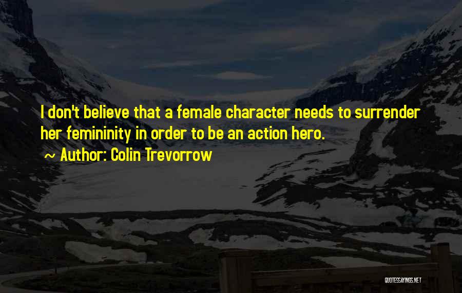 Colin Trevorrow Quotes: I Don't Believe That A Female Character Needs To Surrender Her Femininity In Order To Be An Action Hero.