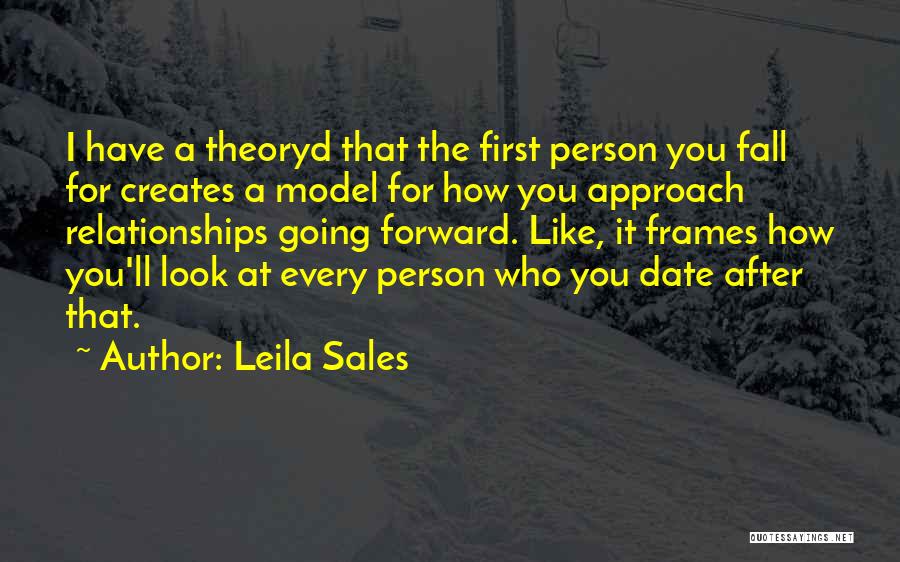 Leila Sales Quotes: I Have A Theoryd That The First Person You Fall For Creates A Model For How You Approach Relationships Going