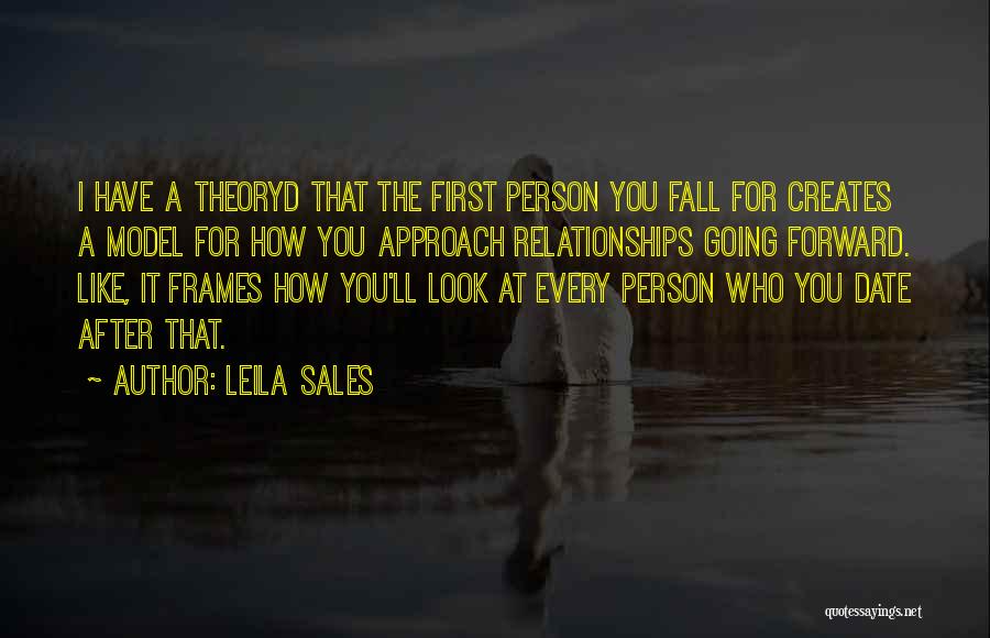 Leila Sales Quotes: I Have A Theoryd That The First Person You Fall For Creates A Model For How You Approach Relationships Going