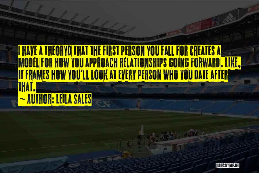 Leila Sales Quotes: I Have A Theoryd That The First Person You Fall For Creates A Model For How You Approach Relationships Going