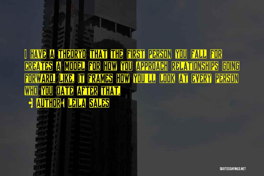 Leila Sales Quotes: I Have A Theoryd That The First Person You Fall For Creates A Model For How You Approach Relationships Going