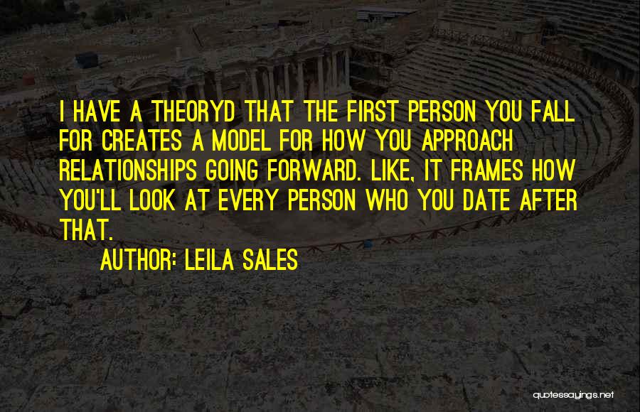 Leila Sales Quotes: I Have A Theoryd That The First Person You Fall For Creates A Model For How You Approach Relationships Going