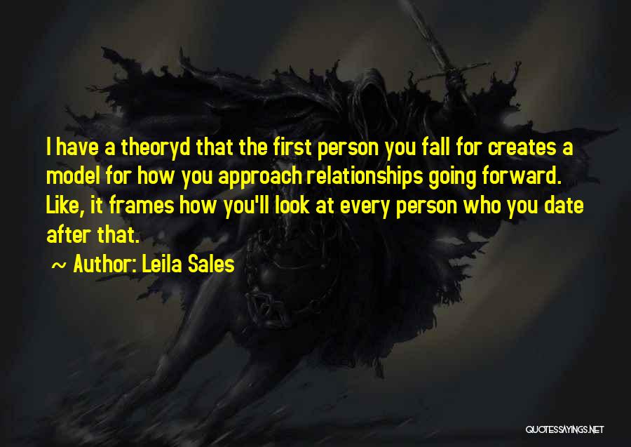 Leila Sales Quotes: I Have A Theoryd That The First Person You Fall For Creates A Model For How You Approach Relationships Going