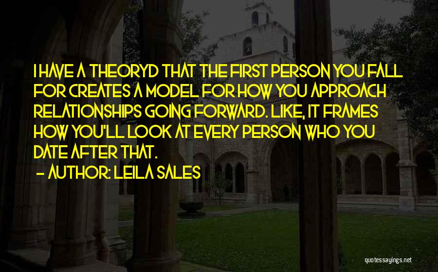 Leila Sales Quotes: I Have A Theoryd That The First Person You Fall For Creates A Model For How You Approach Relationships Going