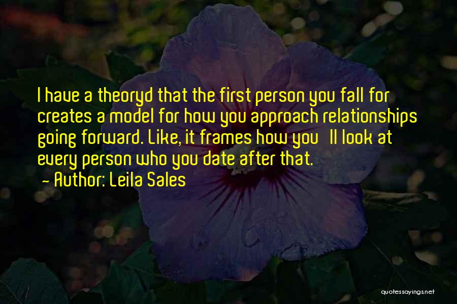 Leila Sales Quotes: I Have A Theoryd That The First Person You Fall For Creates A Model For How You Approach Relationships Going