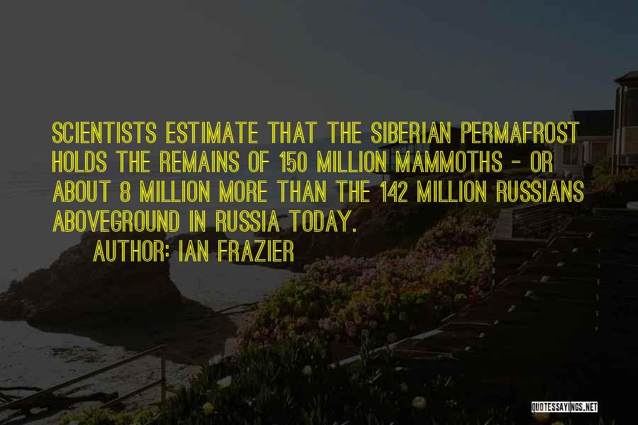 Ian Frazier Quotes: Scientists Estimate That The Siberian Permafrost Holds The Remains Of 150 Million Mammoths - Or About 8 Million More Than