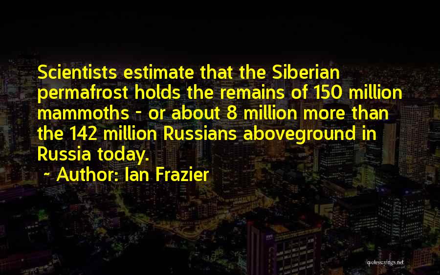 Ian Frazier Quotes: Scientists Estimate That The Siberian Permafrost Holds The Remains Of 150 Million Mammoths - Or About 8 Million More Than